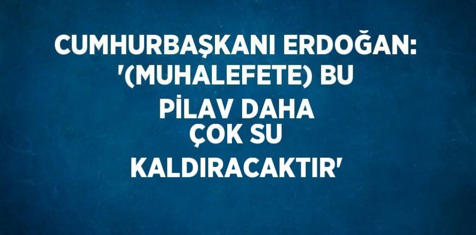 CUMHURBAŞKANI ERDOĞAN: '(MUHALEFETE) BU PİLAV DAHA ÇOK SU KALDIRACAKTIR'