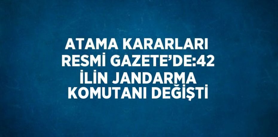 ATAMA KARARLARI RESMİ GAZETE’DE:42 İLİN JANDARMA KOMUTANI DEĞİŞTİ