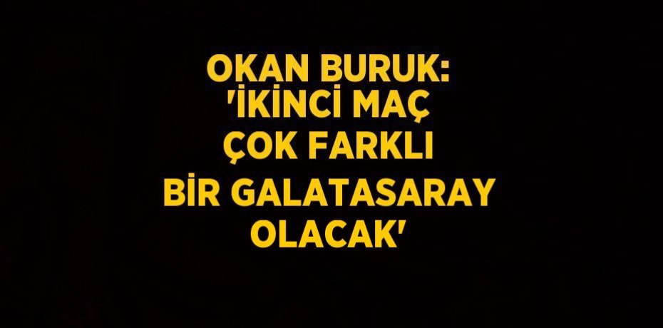 OKAN BURUK: 'İKİNCİ MAÇ ÇOK FARKLI BİR GALATASARAY OLACAK'