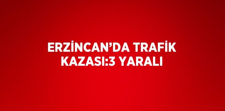 ERZİNCAN’DA TRAFİK KAZASI:3 YARALI