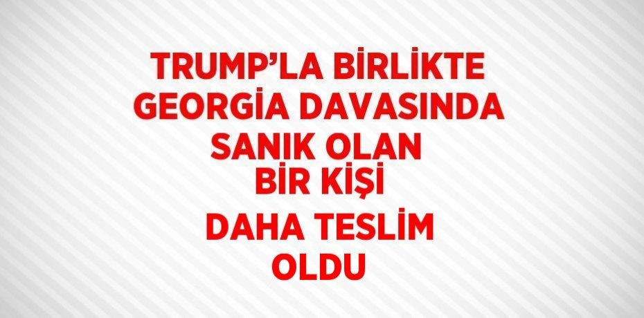 TRUMP’LA BİRLİKTE GEORGİA DAVASINDA SANIK OLAN BİR KİŞİ DAHA TESLİM OLDU