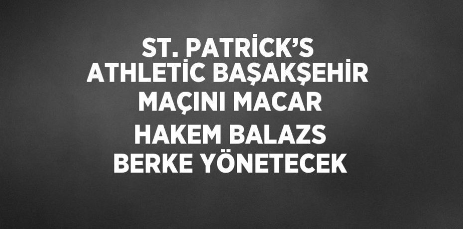 ST. PATRİCK’S ATHLETİC BAŞAKŞEHİR MAÇINI MACAR HAKEM BALAZS BERKE YÖNETECEK