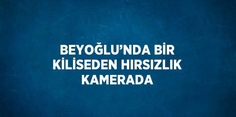 BEYOĞLU’NDA BİR KİLİSEDEN HIRSIZLIK KAMERADA