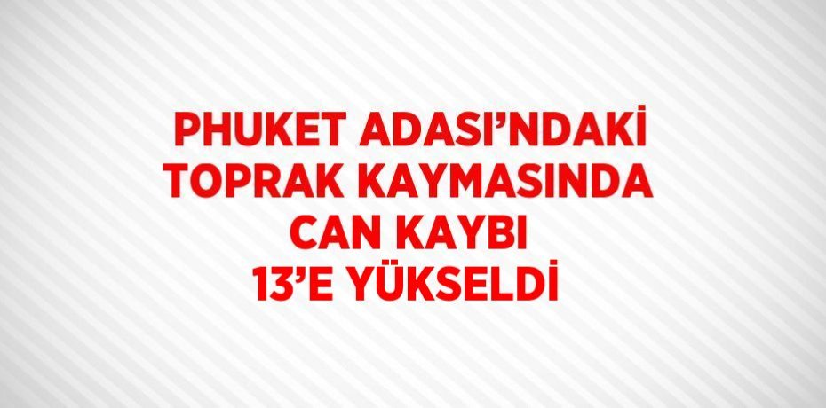 PHUKET ADASI’NDAKİ TOPRAK KAYMASINDA CAN KAYBI 13’E YÜKSELDİ