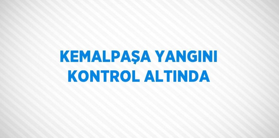 KEMALPAŞA YANGINI KONTROL ALTINDA