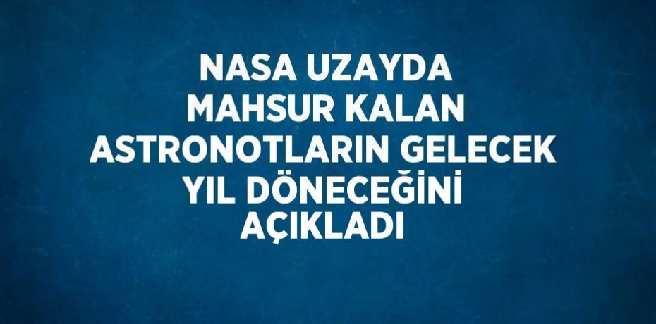 NASA UZAYDA MAHSUR KALAN ASTRONOTLARIN GELECEK YIL DÖNECEĞİNİ AÇIKLADI