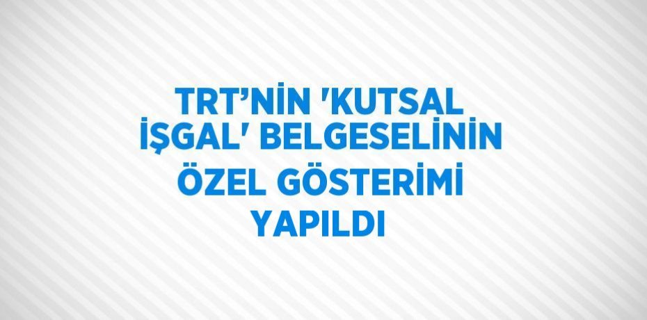 TRT’NİN 'KUTSAL İŞGAL' BELGESELİNİN ÖZEL GÖSTERİMİ YAPILDI