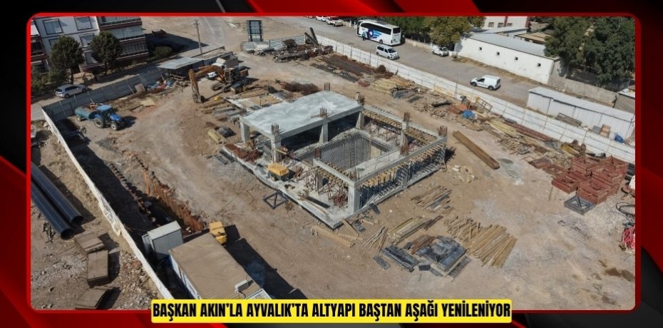 BAŞKAN AKIN’LA AYVALIK’TA ALTYAPI BAŞTAN AŞAĞI YENİLENİYOR