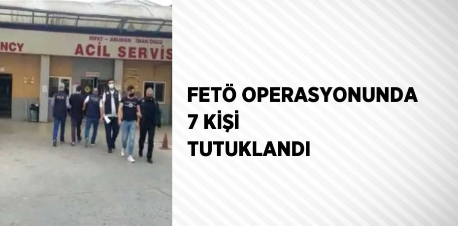 FETÖ OPERASYONUNDA 7 KİŞİ TUTUKLANDI