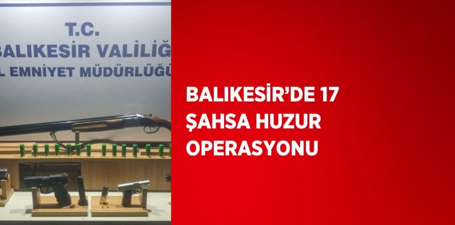 BALIKESİR’DE 17 ŞAHSA HUZUR OPERASYONU