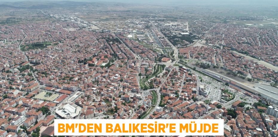 BM’DEN BALIKESİR’E MÜJDE