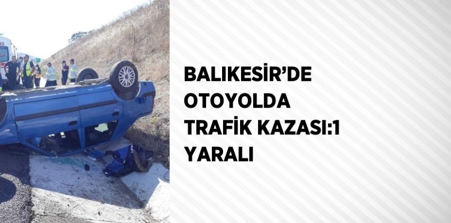 BALIKESİR’DE OTOYOLDA TRAFİK KAZASI:1 YARALI