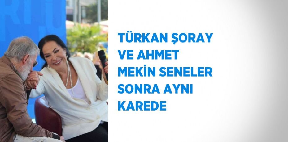 TÜRKAN ŞORAY VE AHMET MEKİN SENELER SONRA AYNI KAREDE