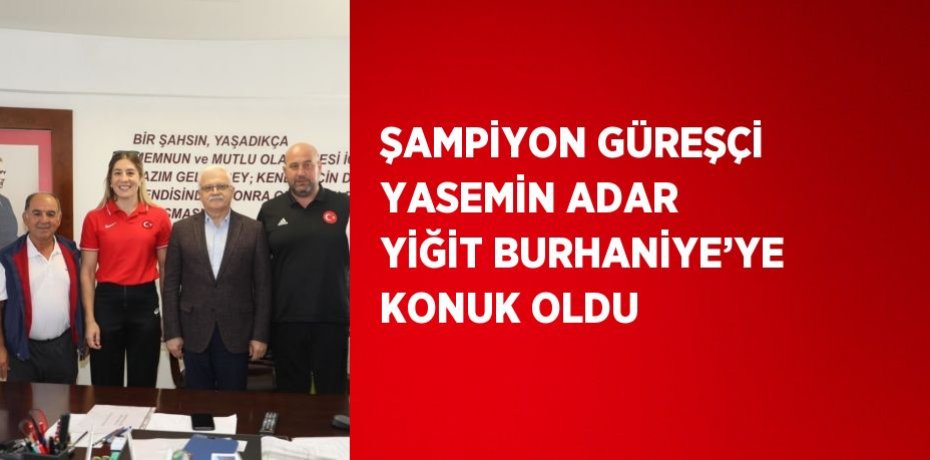 ŞAMPİYON GÜREŞÇİ YASEMİN ADAR YİĞİT BURHANİYE’YE KONUK OLDU