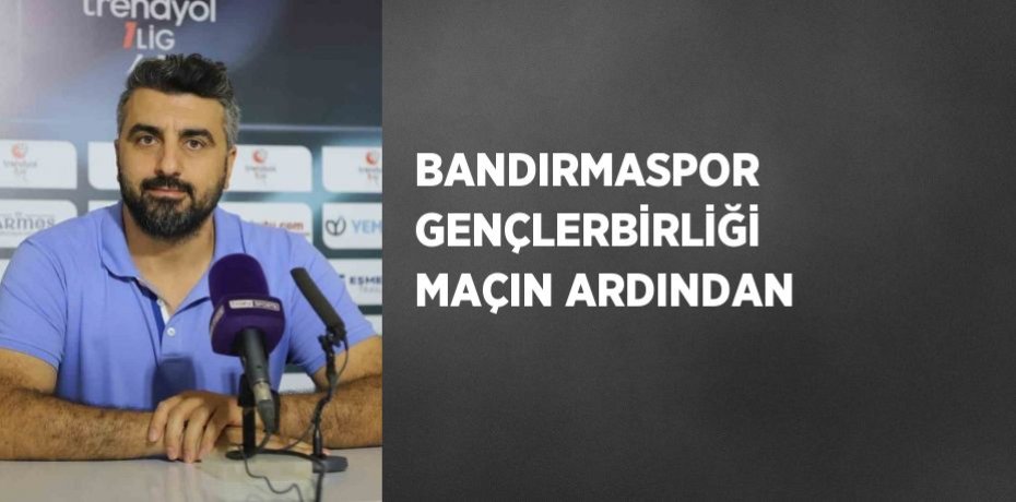 BANDIRMASPOR GENÇLERBİRLİĞİ MAÇIN ARDINDAN