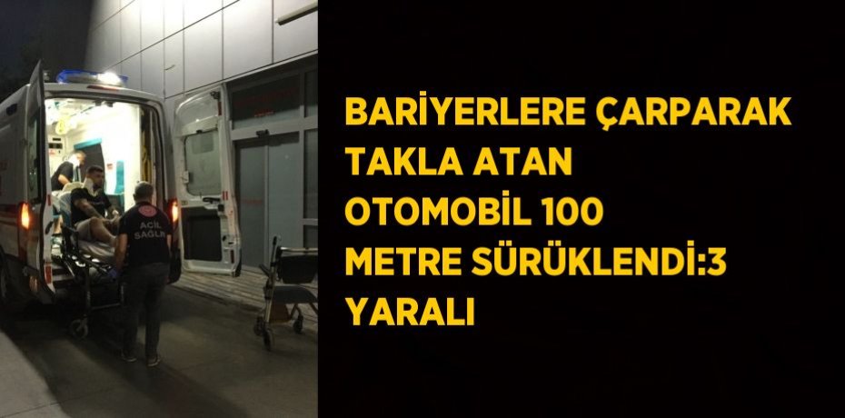 BARİYERLERE ÇARPARAK TAKLA ATAN OTOMOBİL 100 METRE SÜRÜKLENDİ:3 YARALI