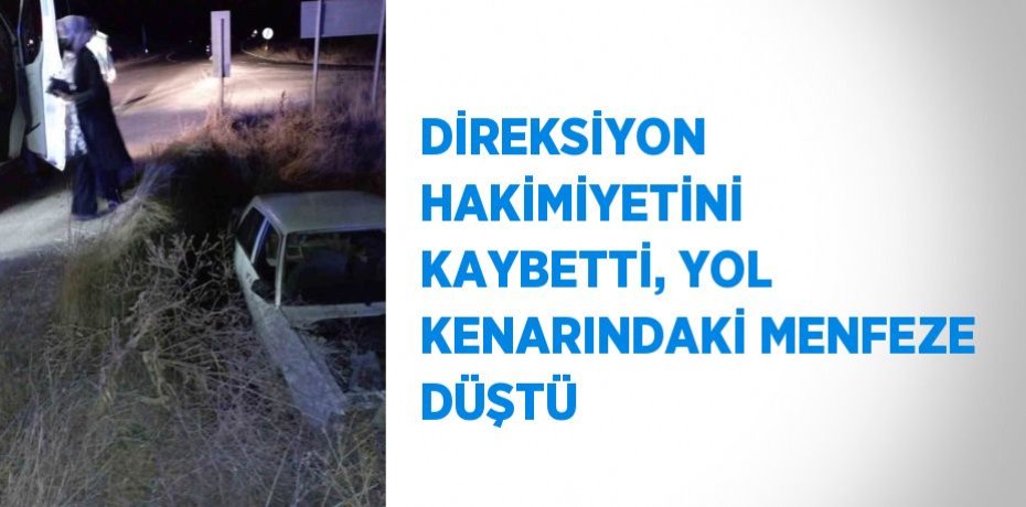 DİREKSİYON HAKİMİYETİNİ KAYBETTİ, YOL KENARINDAKİ MENFEZE DÜŞTÜ