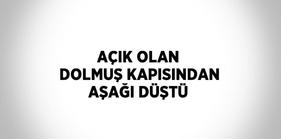 AÇIK OLAN DOLMUŞ KAPISINDAN AŞAĞI DÜŞTÜ