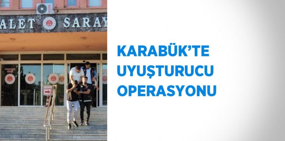 KARABÜK’TE UYUŞTURUCU OPERASYONU