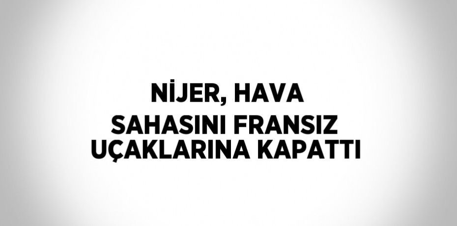 NİJER, HAVA SAHASINI FRANSIZ UÇAKLARINA KAPATTI