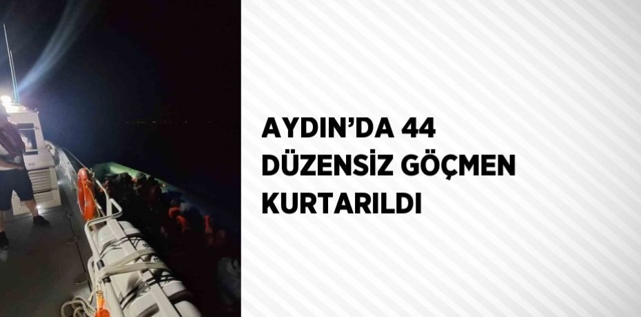 AYDIN’DA 44 DÜZENSİZ GÖÇMEN KURTARILDI