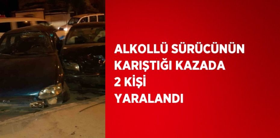 ALKOLLÜ SÜRÜCÜNÜN KARIŞTIĞI KAZADA 2 KİŞİ YARALANDI