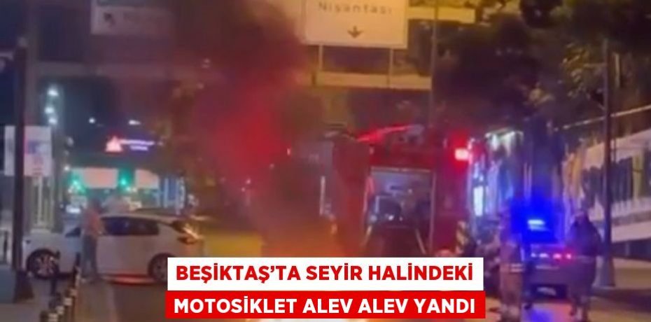 BEŞİKTAŞ’TA SEYİR HALİNDEKİ MOTOSİKLET ALEV ALEV YANDI