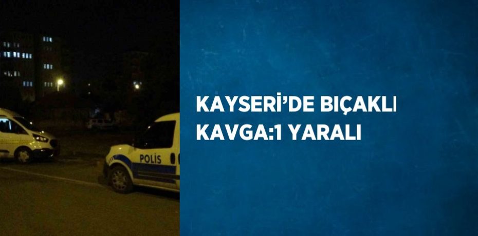 KAYSERİ’DE BIÇAKLI KAVGA:1 YARALI