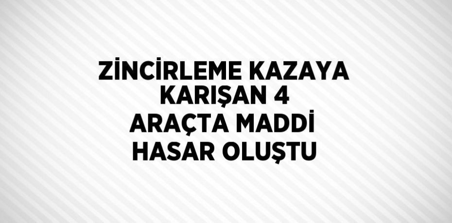ZİNCİRLEME KAZAYA KARIŞAN 4 ARAÇTA MADDİ HASAR OLUŞTU
