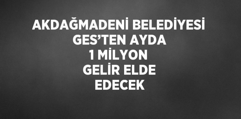 AKDAĞMADENİ BELEDİYESİ GES’TEN AYDA 1 MİLYON GELİR ELDE EDECEK