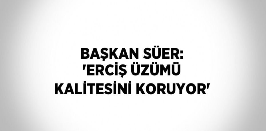 BAŞKAN SÜER: 'ERCİŞ ÜZÜMÜ KALİTESİNİ KORUYOR'