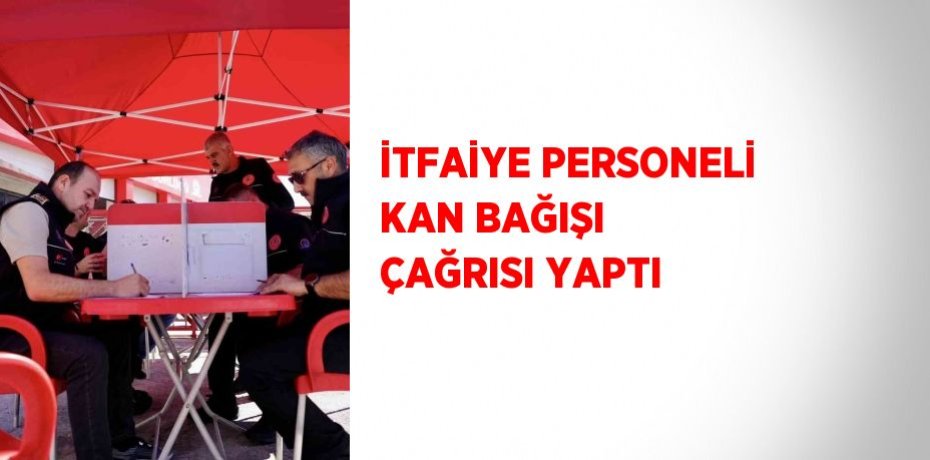 İTFAİYE PERSONELİ KAN BAĞIŞI ÇAĞRISI YAPTI