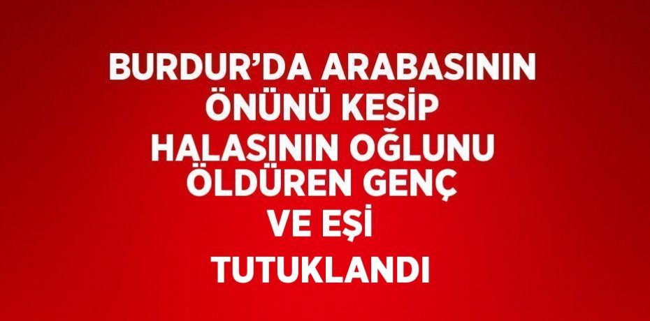 BURDUR’DA ARABASININ ÖNÜNÜ KESİP HALASININ OĞLUNU ÖLDÜREN GENÇ VE EŞİ TUTUKLANDI