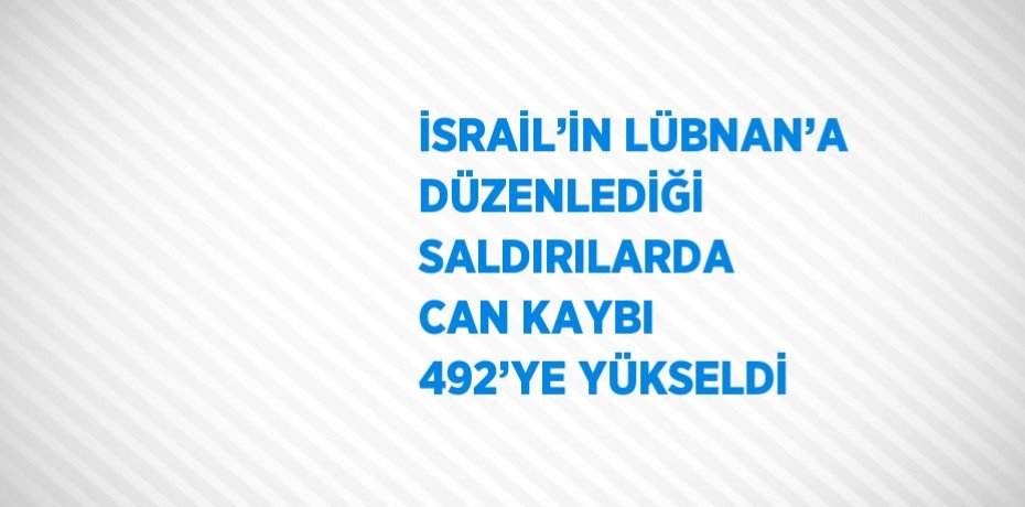 İSRAİL’İN LÜBNAN’A DÜZENLEDİĞİ SALDIRILARDA CAN KAYBI 492’YE YÜKSELDİ