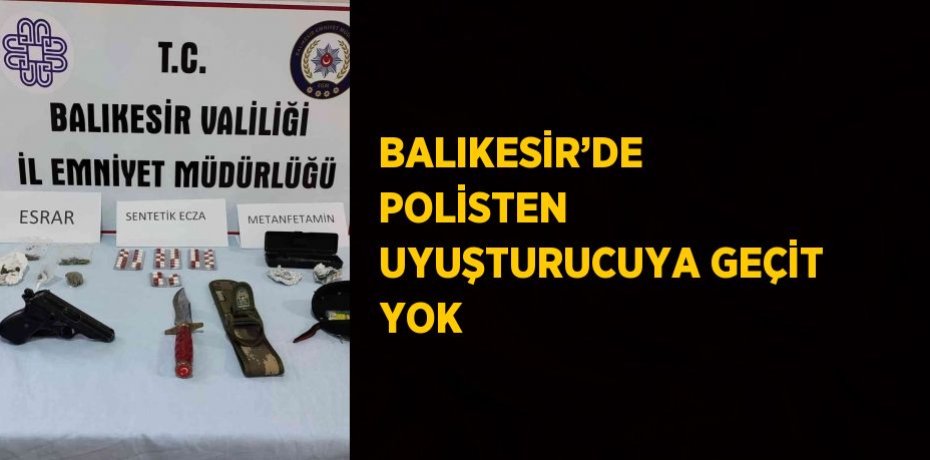 BALIKESİR’DE POLİSTEN UYUŞTURUCUYA GEÇİT YOK