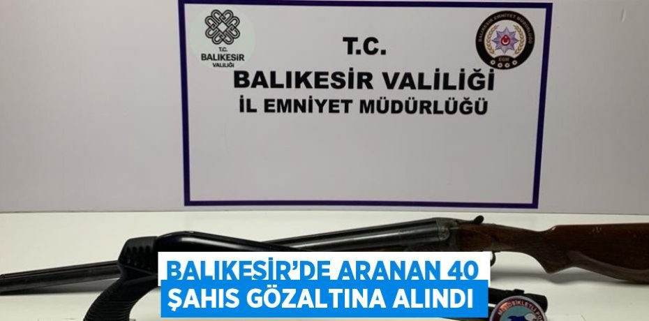 BALIKESİR’DE ARANAN 40 ŞAHIS GÖZALTINA ALINDI