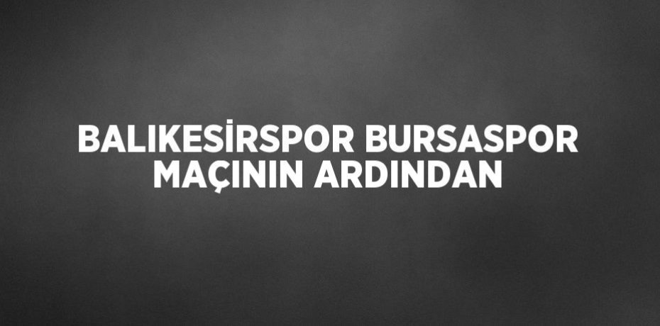 BALIKESİRSPOR BURSASPOR MAÇININ ARDINDAN