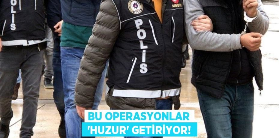 Bu operasyonlar  ‘HUZUR’ getiriyor!