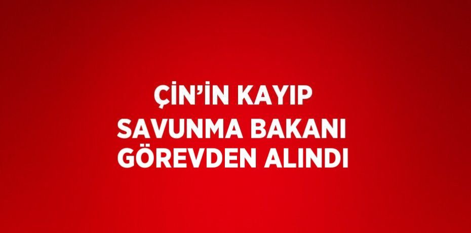 ÇİN’İN KAYIP SAVUNMA BAKANI GÖREVDEN ALINDI