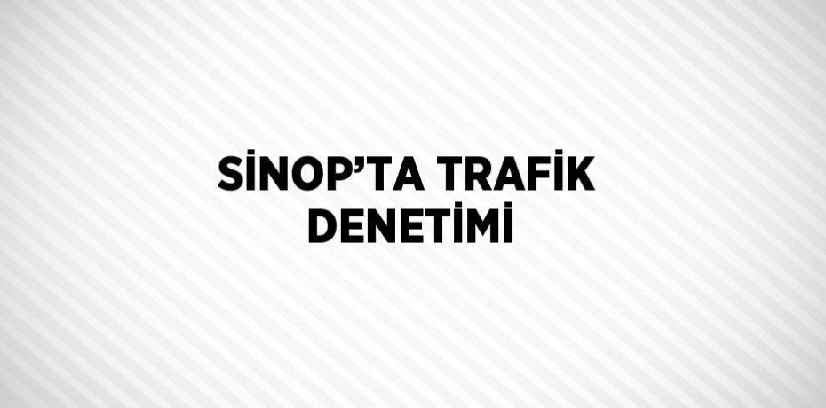 SİNOP’TA TRAFİK DENETİMİ