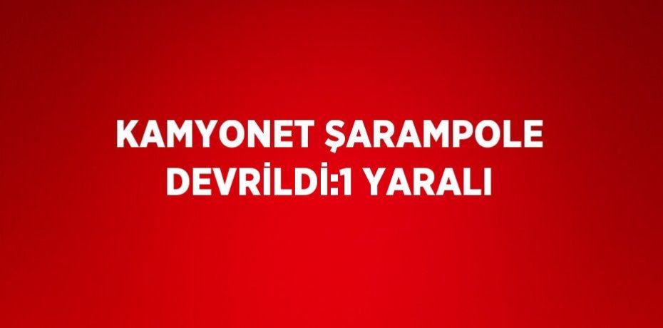 KAMYONET ŞARAMPOLE DEVRİLDİ:1 YARALI