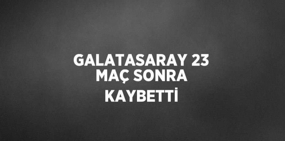 GALATASARAY 23 MAÇ SONRA KAYBETTİ