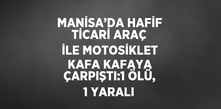 MANİSA’DA HAFİF TİCARİ ARAÇ İLE MOTOSİKLET KAFA KAFAYA ÇARPIŞTI:1 ÖLÜ, 1 YARALI