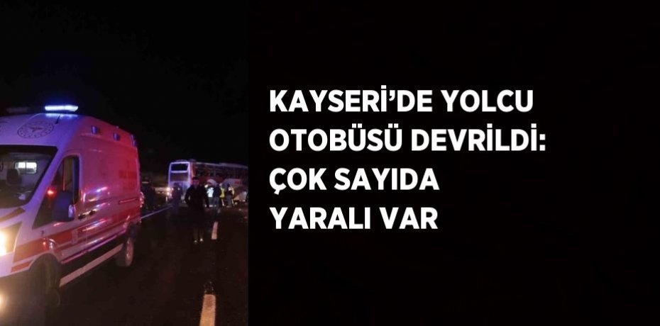 KAYSERİ’DE YOLCU OTOBÜSÜ DEVRİLDİ: ÇOK SAYIDA YARALI VAR