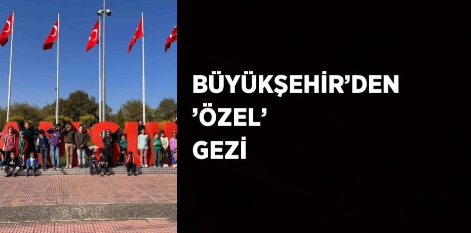 BÜYÜKŞEHİR’DEN ’ÖZEL’ GEZİ