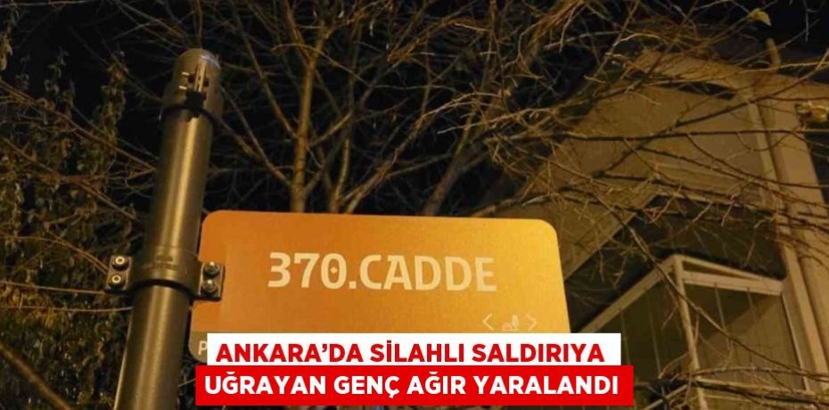ANKARA’DA SİLAHLI SALDIRIYA UĞRAYAN GENÇ AĞIR YARALANDI