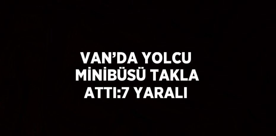 VAN’DA YOLCU MİNİBÜSÜ TAKLA ATTI:7 YARALI