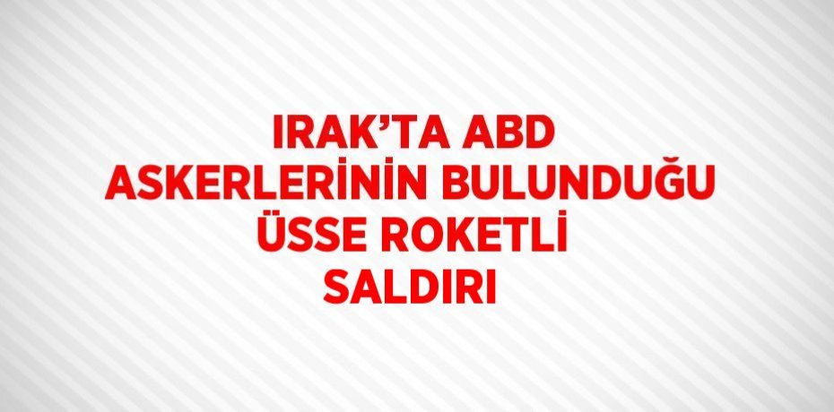IRAK’TA ABD ASKERLERİNİN BULUNDUĞU ÜSSE ROKETLİ SALDIRI