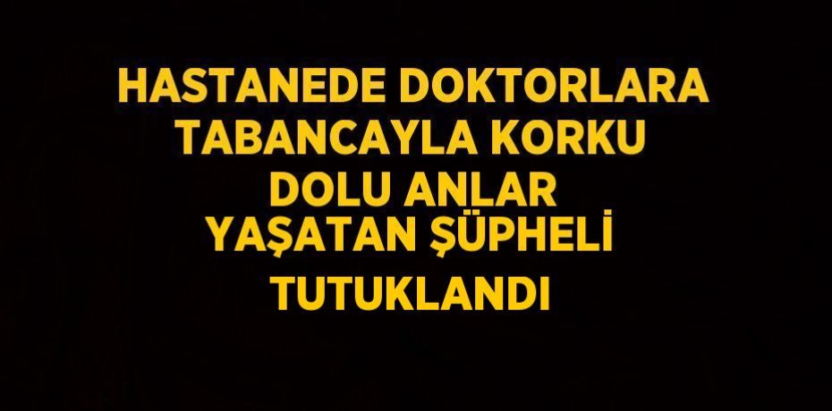 HASTANEDE DOKTORLARA TABANCAYLA KORKU DOLU ANLAR YAŞATAN ŞÜPHELİ TUTUKLANDI