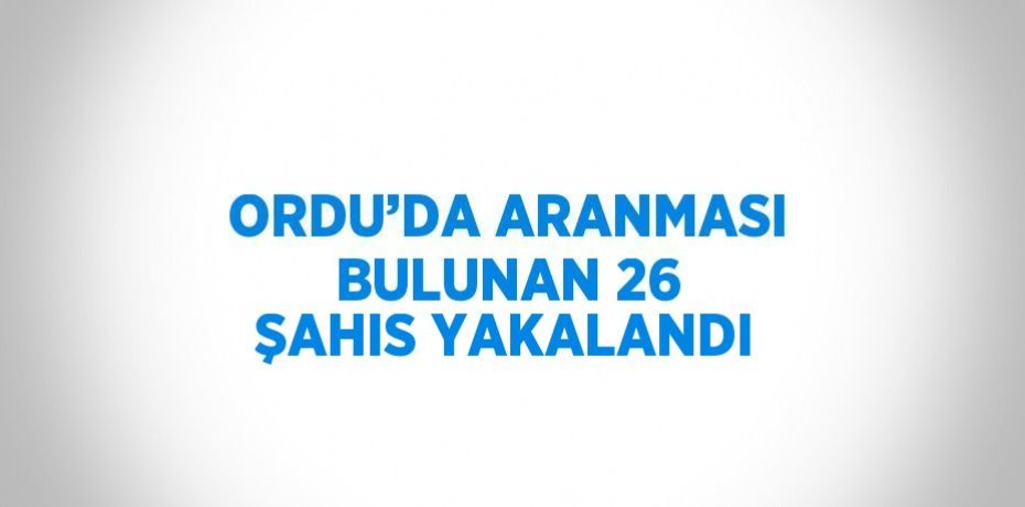 ORDU’DA ARANMASI BULUNAN 26 ŞAHIS YAKALANDI
